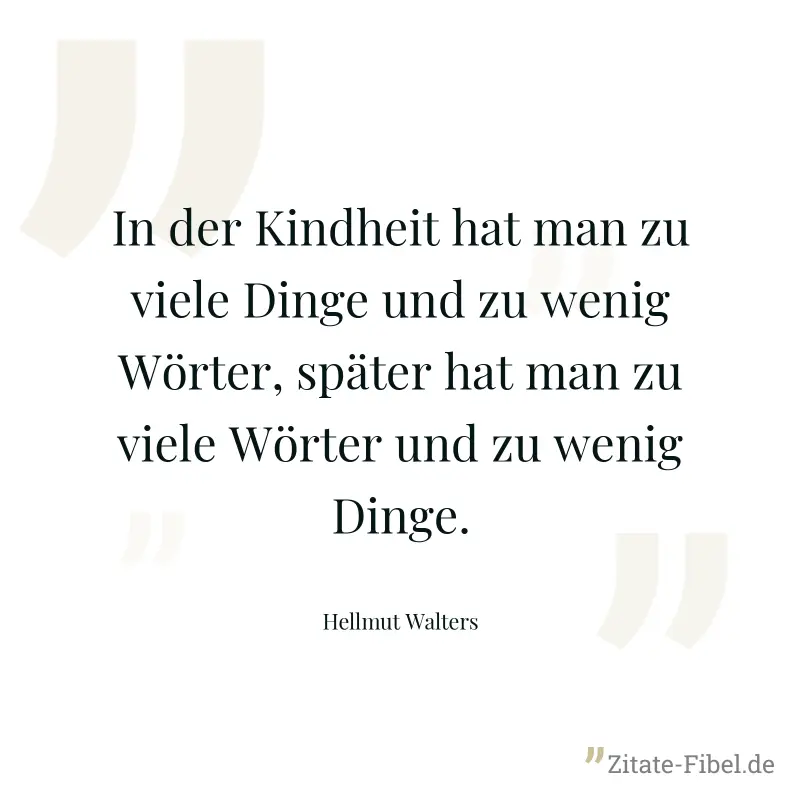 In der Kindheit hat man zu viele Dinge und zu wenig Wörter, später hat man zu viele Wörter und zu wenig Dinge. - Hellmut Walters