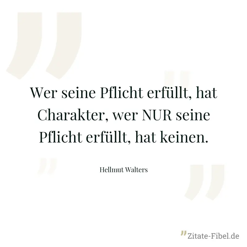 Wer seine Pflicht erfüllt, hat Charakter, wer NUR seine Pflicht erfüllt, hat keinen. - Hellmut Walters