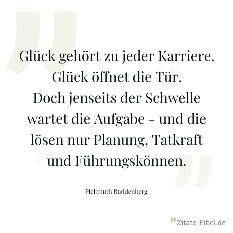 Glück gehört zu jeder Karriere. Glück öffnet die Tür. Doch jenseits der Schwelle wartet die Aufgabe - und die lösen nur Planung, Tatkraft und Führungskönnen. - Hellmuth Buddenberg