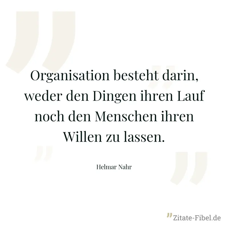 Organisation besteht darin, weder den Dingen ihren Lauf noch den Menschen ihren Willen zu lassen. - Helmar Nahr