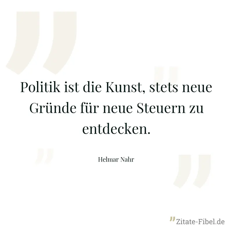 Politik ist die Kunst, stets neue Gründe für neue Steuern zu entdecken. - Helmar Nahr