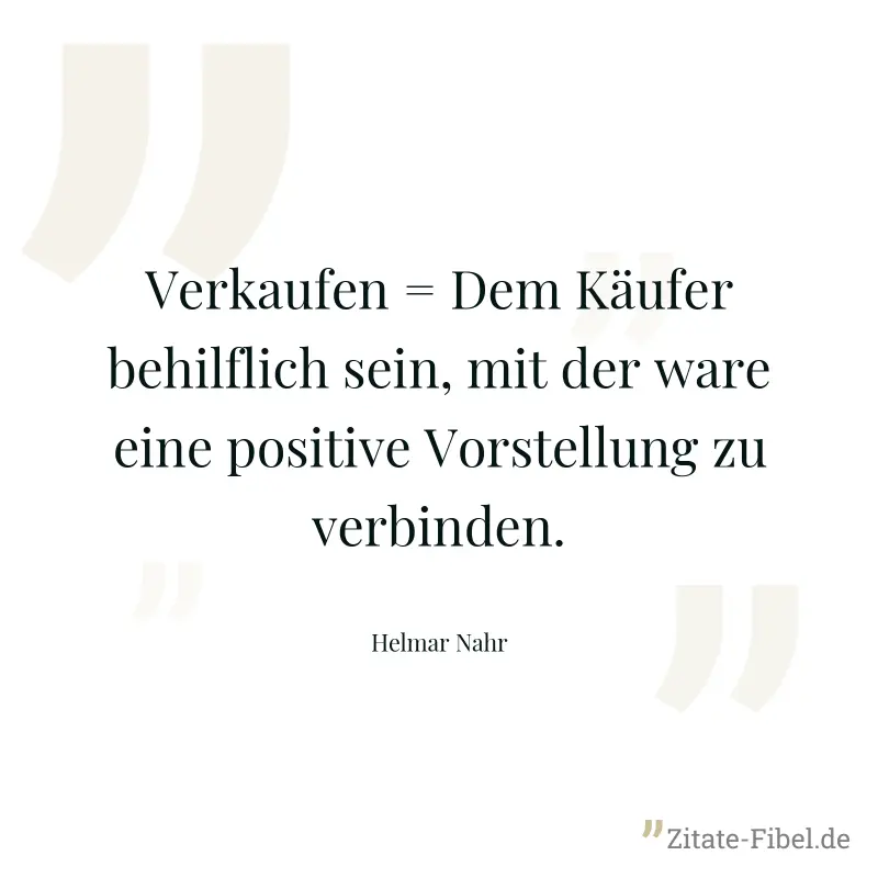 Verkaufen = Dem Käufer behilflich sein, mit der ware eine positive Vorstellung zu verbinden. - Helmar Nahr