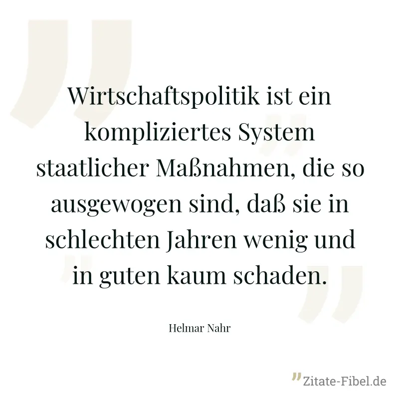 Wirtschaftspolitik ist ein kompliziertes System staatlicher Maßnahmen, die so ausgewogen sind, daß sie in schlechten Jahren wenig und in guten kaum schaden. - Helmar Nahr