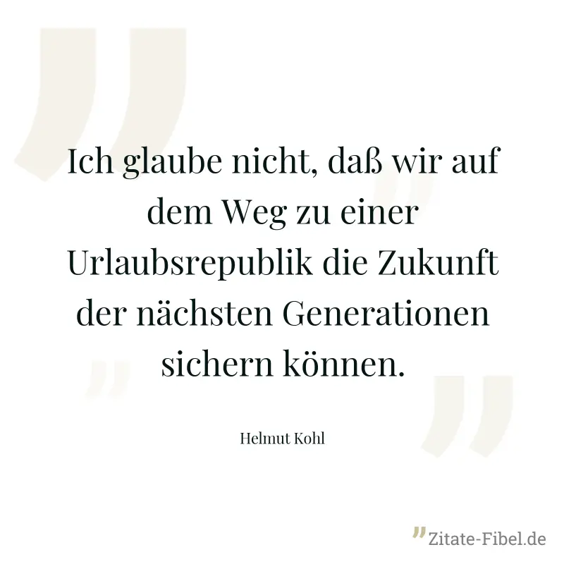 Ich glaube nicht, daß wir auf dem Weg zu einer Urlaubsrepublik die Zukunft der nächsten Generationen sichern können. - Helmut Kohl