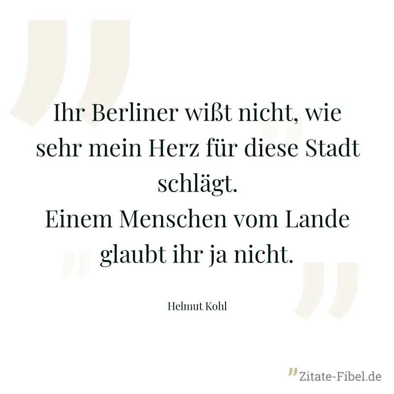 Ihr Berliner wißt nicht, wie sehr mein Herz für diese Stadt schlägt. Einem Menschen vom Lande glaubt ihr ja nicht. - Helmut Kohl