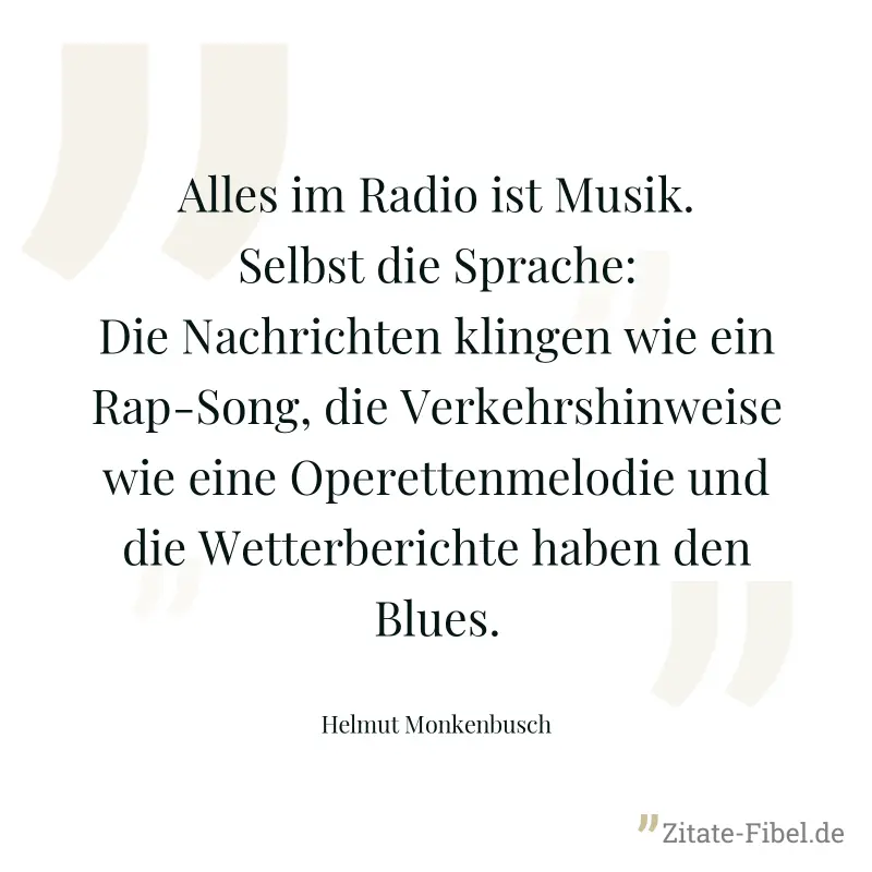 Alles im Radio ist Musik. Selbst die Sprache: Die Nachrichten klingen wie ein Rap-Song, die Verkehrshinweise wie eine Operettenmelodie und die Wetterberichte haben den Blues. - Helmut Monkenbusch