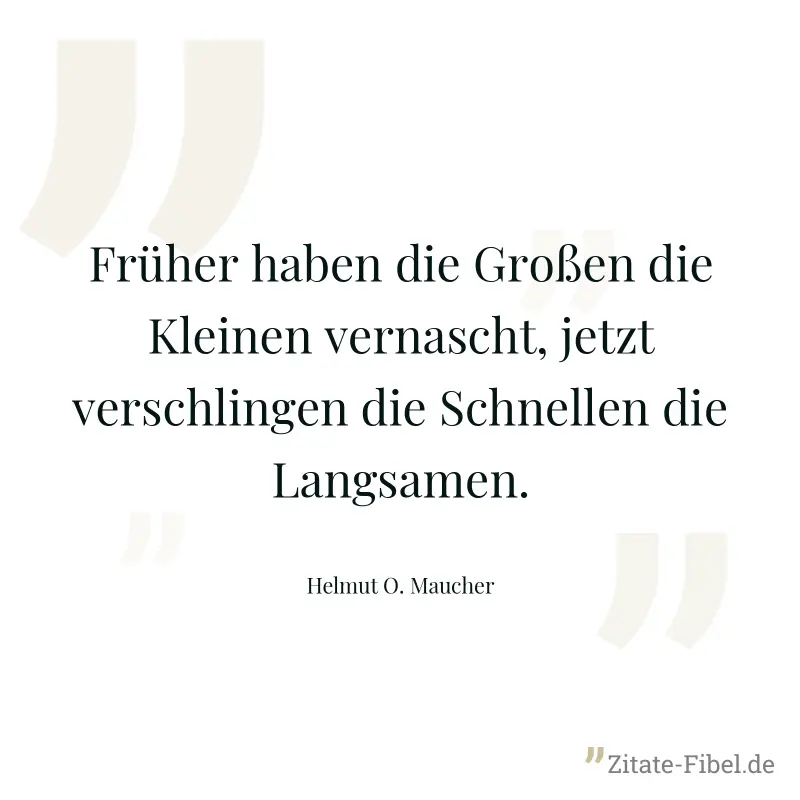 Früher haben die Großen die Kleinen vernascht, jetzt verschlingen die Schnellen die Langsamen. - Helmut O. Maucher