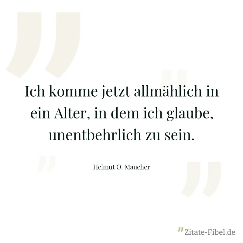 Ich komme jetzt allmählich in ein Alter, in dem ich glaube, unentbehrlich zu sein. - Helmut O. Maucher