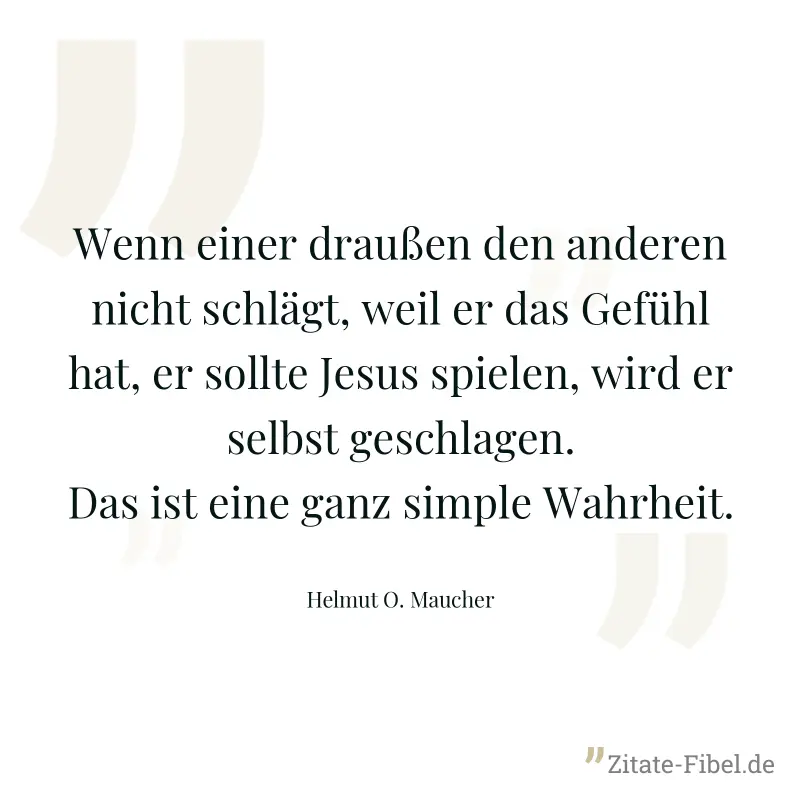 Wenn einer draußen den anderen nicht schlägt, weil er das Gefühl hat, er sollte Jesus spielen, wird er selbst geschlagen. Das ist eine ganz simple Wahrheit. - Helmut O. Maucher