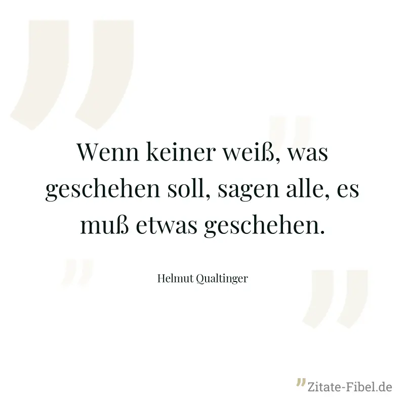 Wenn keiner weiß, was geschehen soll, sagen alle, es muß etwas geschehen. - Helmut Qualtinger