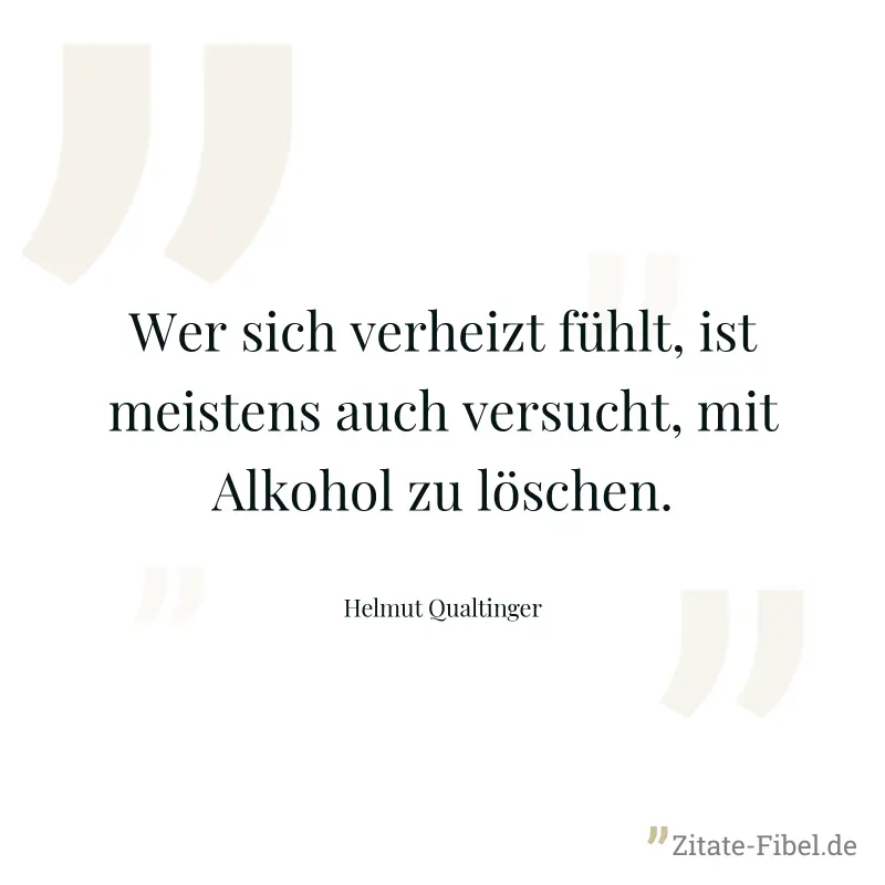 Wer sich verheizt fühlt, ist meistens auch versucht, mit Alkohol zu löschen. - Helmut Qualtinger