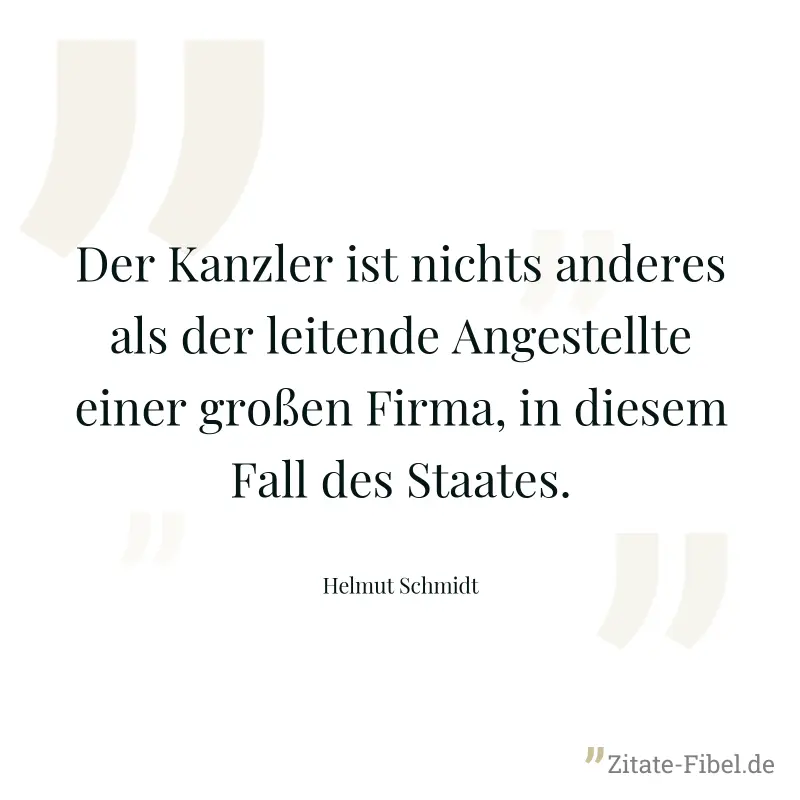 Der Kanzler ist nichts anderes als der leitende Angestellte einer großen Firma, in diesem Fall des Staates. - Helmut Schmidt
