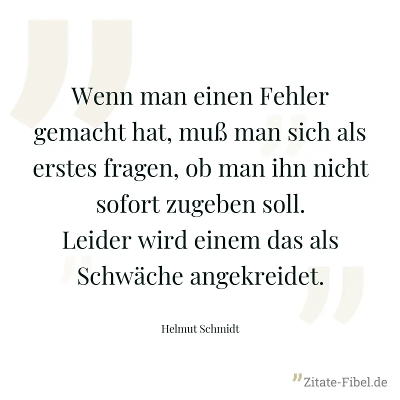 Wenn man einen Fehler gemacht hat, muß man sich als erstes fragen, ob man ihn nicht sofort zugeben soll. Leider wird einem das als Schwäche angekreidet. - Helmut Schmidt