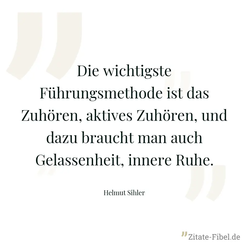 Die wichtigste Führungsmethode ist das Zuhören, aktives Zuhören, und dazu braucht man auch Gelassenheit, innere Ruhe. - Helmut Sihler