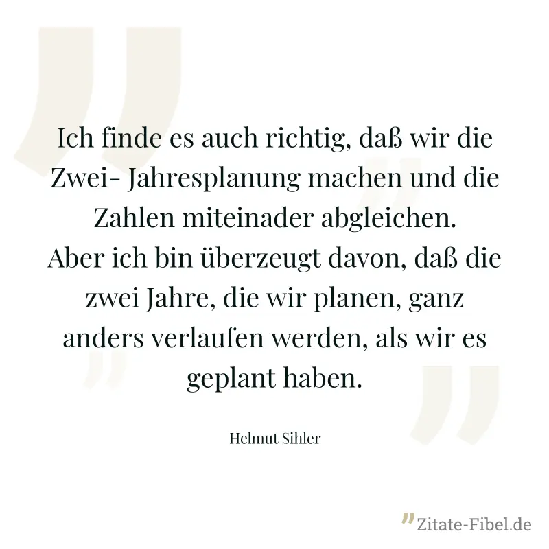Ich finde es auch richtig, daß wir die Zwei- Jahresplanung machen und die Zahlen miteinader abgleichen. Aber ich bin überzeugt davon, daß die zwei Jahre, die wir planen, ganz anders verlaufen werden,  - Helmut Sihler