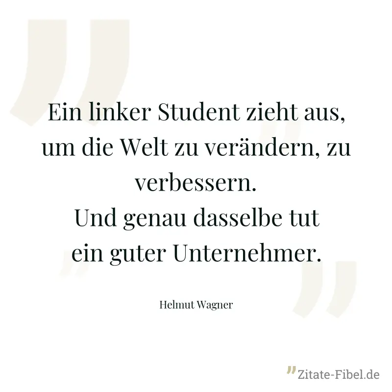 Ein linker Student zieht aus, um die Welt zu verändern, zu verbessern. Und genau dasselbe tut ein guter Unternehmer. - Helmut Wagner