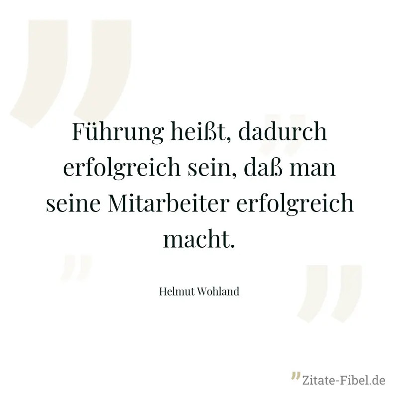 Führung heißt, dadurch erfolgreich sein, daß man seine Mitarbeiter erfolgreich macht. - Helmut Wohland