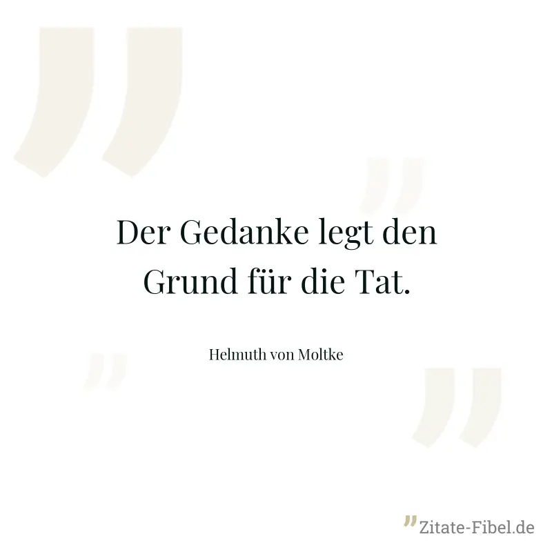 Der Gedanke legt den Grund für die Tat. - Helmuth von Moltke