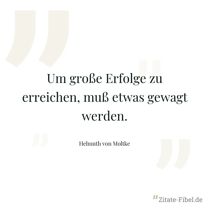 Um große Erfolge zu erreichen, muß etwas gewagt werden. - Helmuth von Moltke