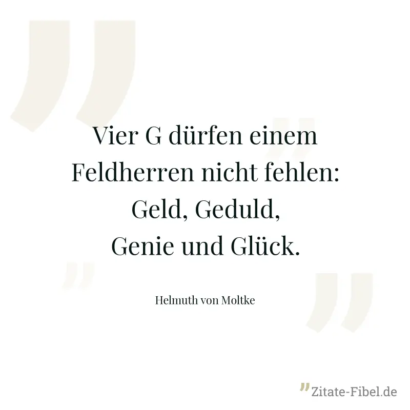 Vier G dürfen einem Feldherren nicht fehlen: Geld, Geduld, Genie und Glück. - Helmuth von Moltke
