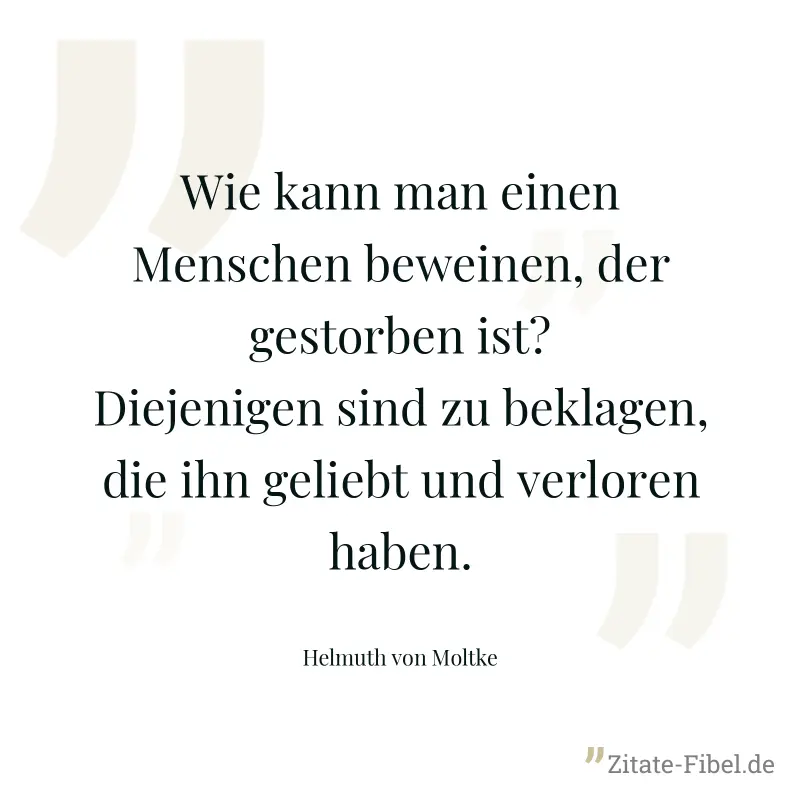 Wie kann man einen Menschen beweinen, der gestorben ist? Diejenigen sind zu beklagen, die ihn geliebt und verloren haben. - Helmuth von Moltke