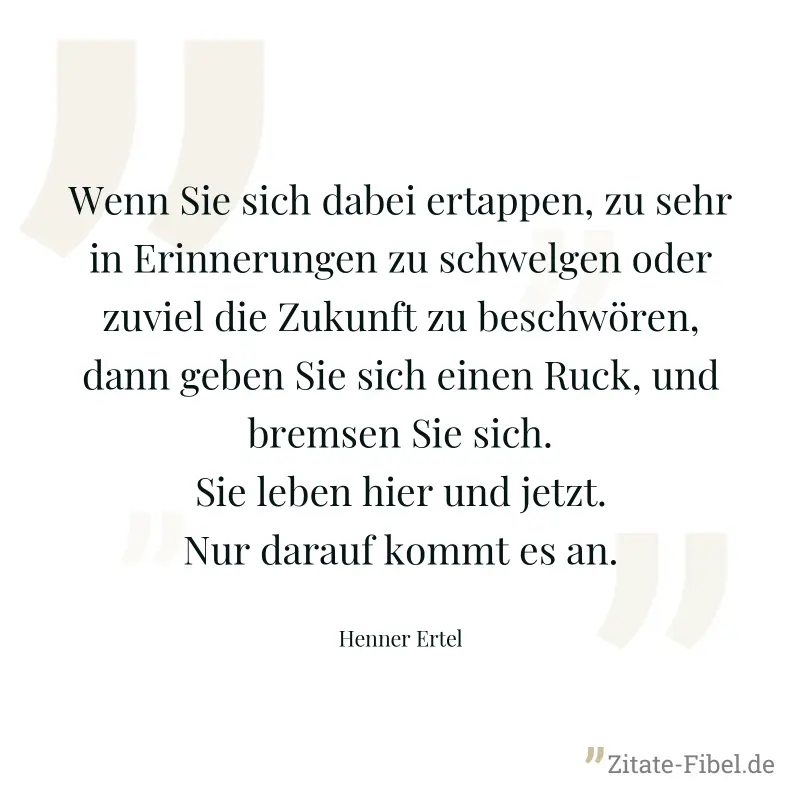 Wenn Sie sich dabei ertappen, zu sehr in Erinnerungen zu schwelgen oder zuviel die Zukunft zu beschwören, dann geben Sie sich einen Ruck, und bremsen Sie sich. Sie leben hier und jetzt. Nur darauf kom - Henner Ertel