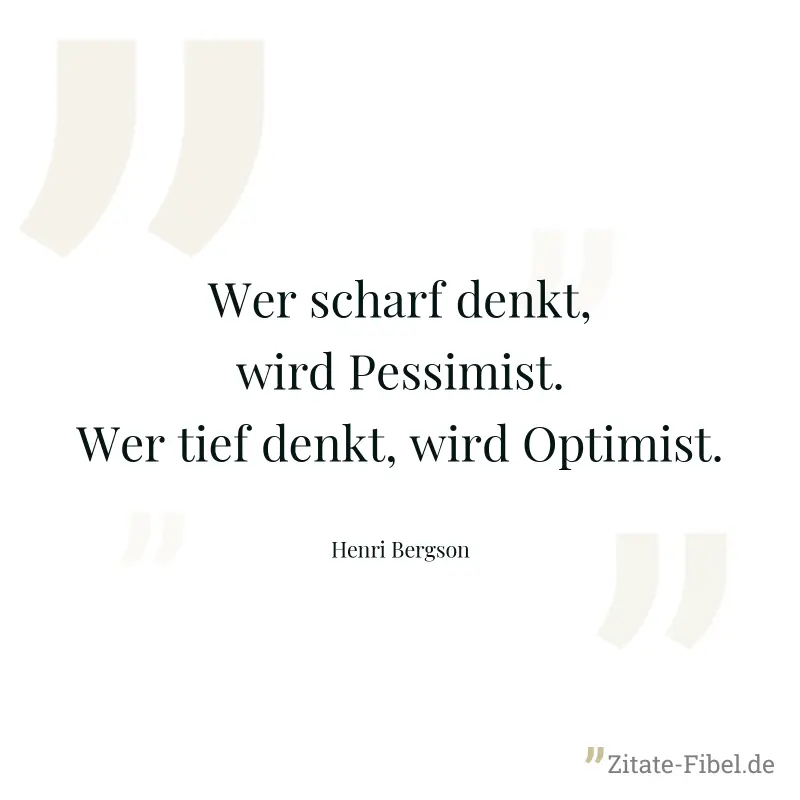 Wer scharf denkt, wird Pessimist. Wer tief denkt, wird Optimist. - Henri Bergson