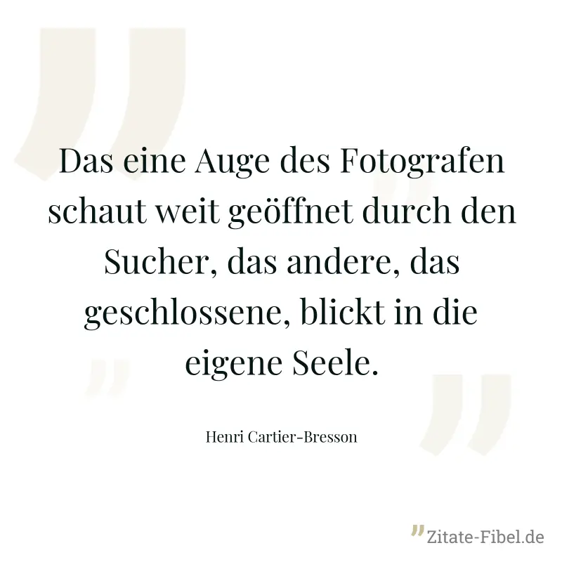 Das eine Auge des Fotografen schaut weit geöffnet durch den Sucher, das andere, das geschlossene, blickt in die eigene Seele. - Henri Cartier-Bresson
