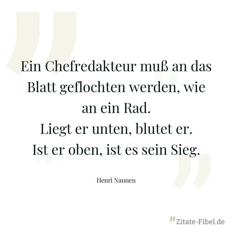 Ein Chefredakteur muß an das Blatt geflochten werden, wie an ein Rad. Liegt er unten, blutet er. Ist er oben, ist es sein Sieg. - Henri Nannen
