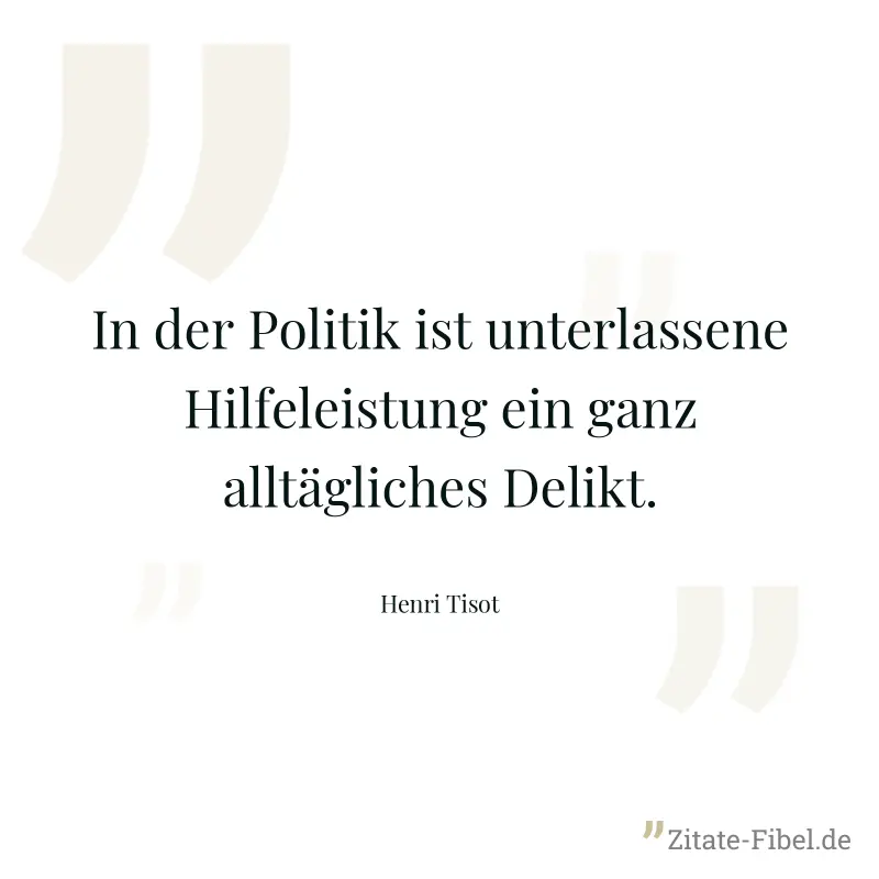 In der Politik ist unterlassene Hilfeleistung ein ganz alltägliches Delikt. - Henri Tisot