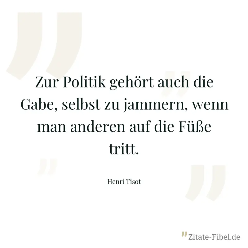 Zur Politik gehört auch die Gabe, selbst zu jammern, wenn man anderen auf die Füße tritt. - Henri Tisot