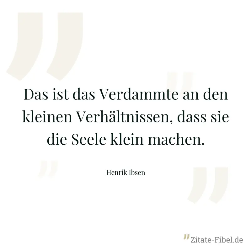 Das ist das Verdammte an den kleinen Verhältnissen, dass sie die Seele klein machen. - Henrik Ibsen