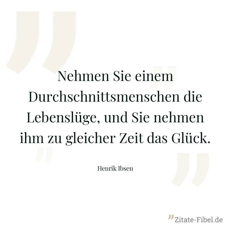 Nehmen Sie einem Durchschnittsmenschen die Lebenslüge, und Sie nehmen ihm zu gleicher Zeit das Glück. - Henrik Ibsen