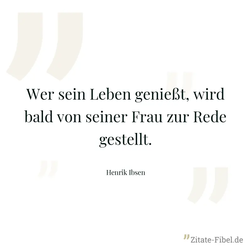 Wer sein Leben genießt, wird bald von seiner Frau zur Rede gestellt. - Henrik Ibsen