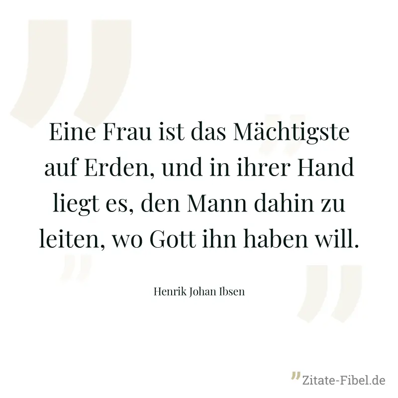 Eine Frau ist das Mächtigste auf Erden, und in ihrer Hand liegt es, den Mann dahin zu leiten, wo Gott ihn haben will. - Henrik Johan Ibsen