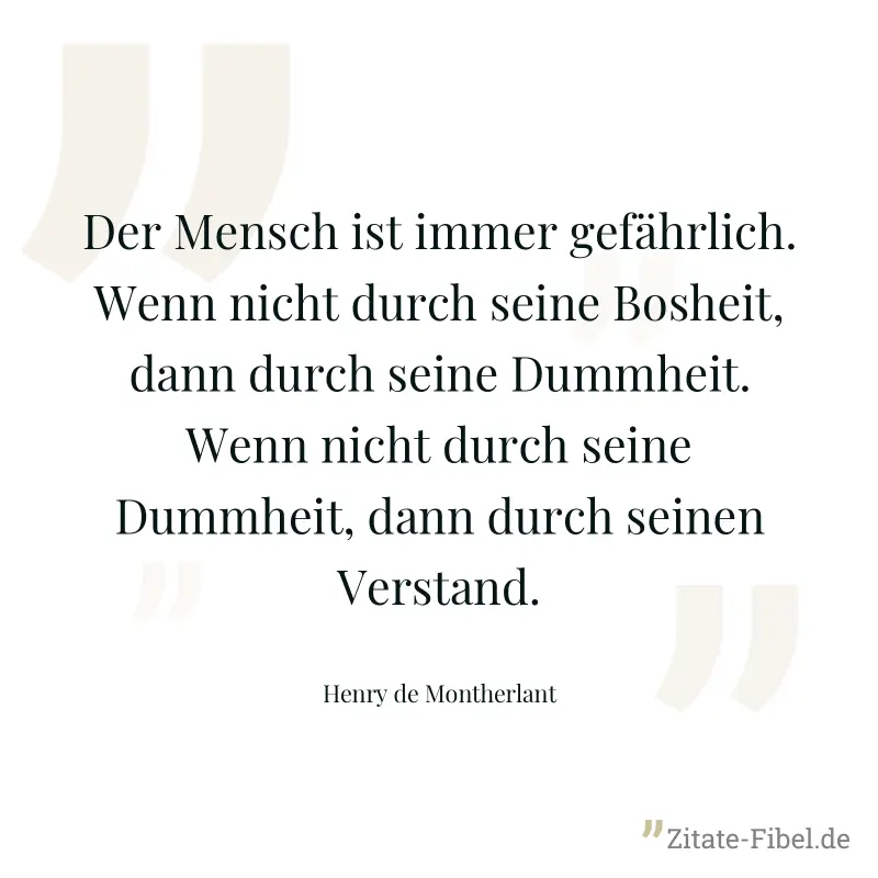 Der Mensch ist immer gefährlich. Wenn nicht durch seine Bosheit, dann durch seine Dummheit. Wenn nicht durch seine Dummheit, dann durch seinen Verstand. - Henry de Montherlant