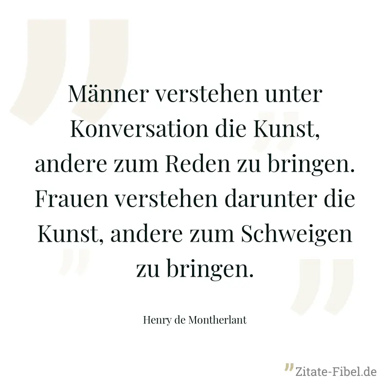 Männer verstehen unter Konversation die Kunst, andere zum Reden zu bringen. Frauen verstehen darunter die Kunst, andere zum Schweigen zu bringen. - Henry de Montherlant