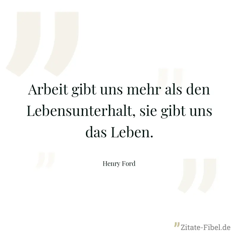 Arbeit gibt uns mehr als den Lebensunterhalt, sie gibt uns das Leben. - Henry Ford