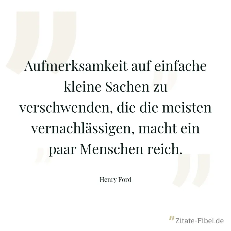 Aufmerksamkeit auf einfache kleine Sachen zu verschwenden, die die meisten vernachlässigen, macht ein paar Menschen reich. - Henry Ford
