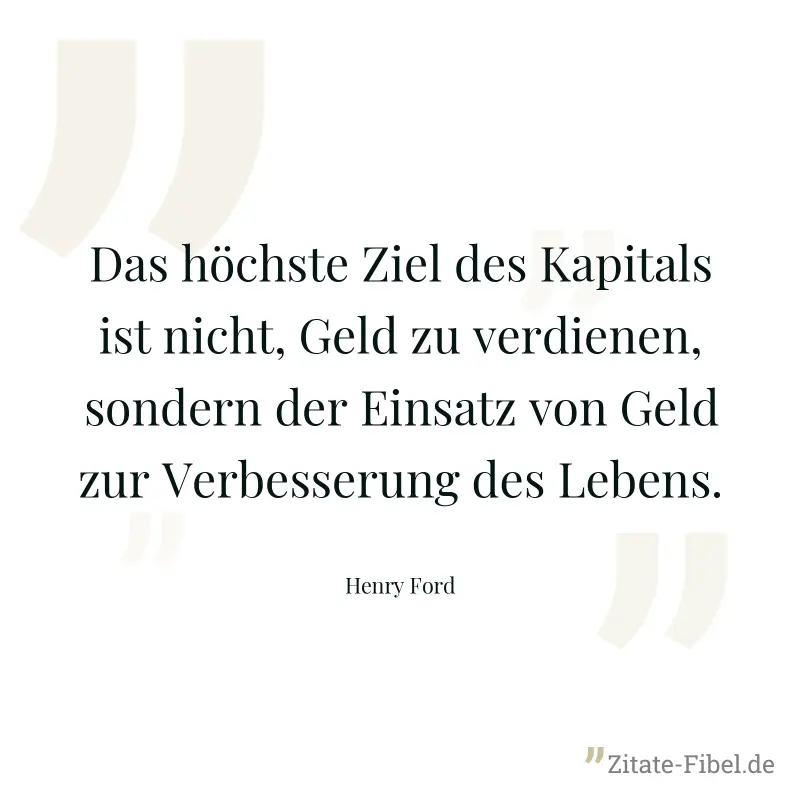 Das höchste Ziel des Kapitals ist nicht, Geld zu verdienen, sondern der Einsatz von Geld zur Verbesserung des Lebens. - Henry Ford
