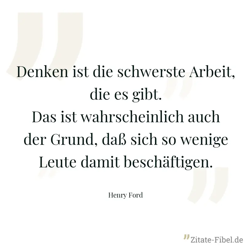 Denken ist die schwerste Arbeit, die es gibt. Das ist wahrscheinlich auch der Grund, daß sich so wenige Leute damit beschäftigen. - Henry Ford