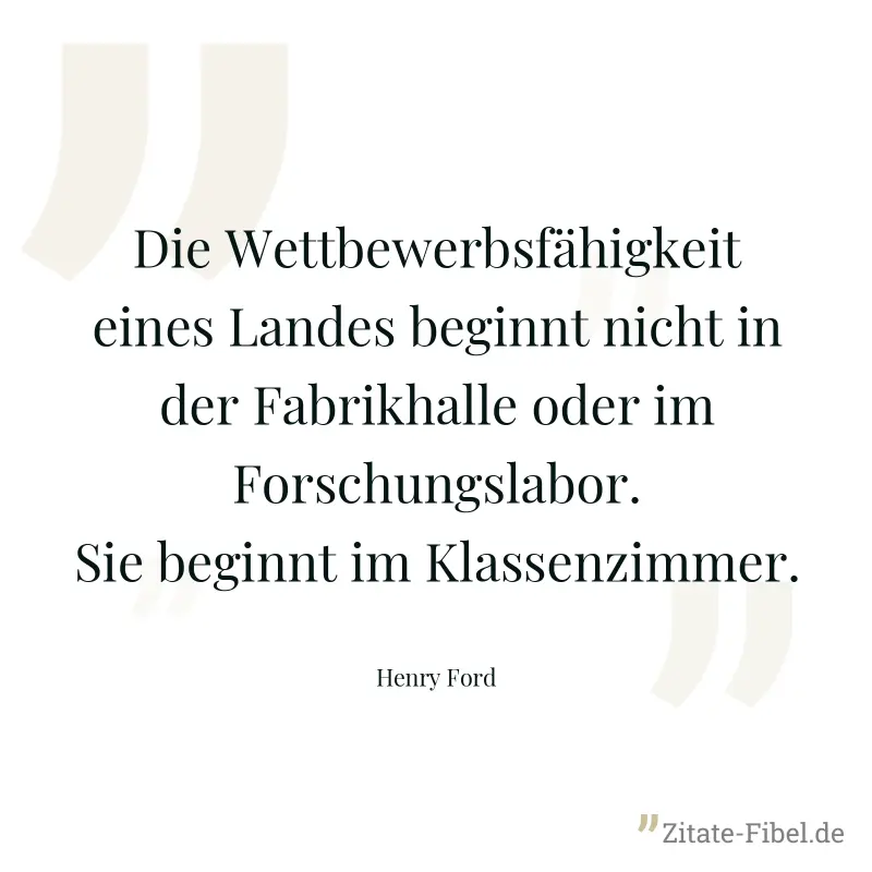 Die Wettbewerbsfähigkeit eines Landes beginnt nicht in der Fabrikhalle oder im Forschungslabor. Sie beginnt im Klassenzimmer. - Henry Ford