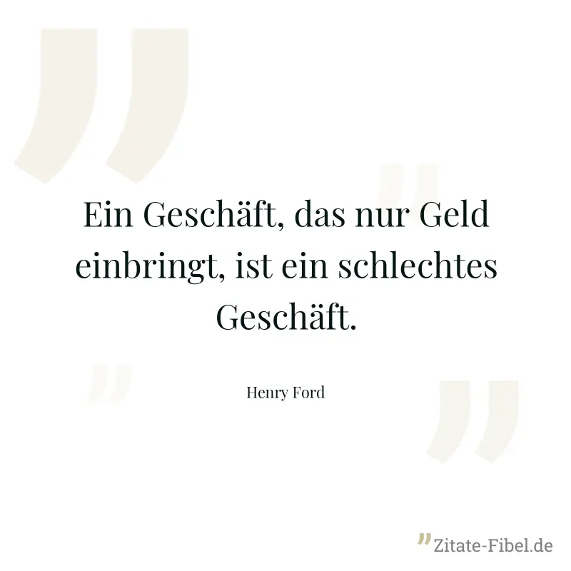 Ein Geschäft, das nur Geld einbringt, ist ein schlechtes Geschäft. - Henry Ford