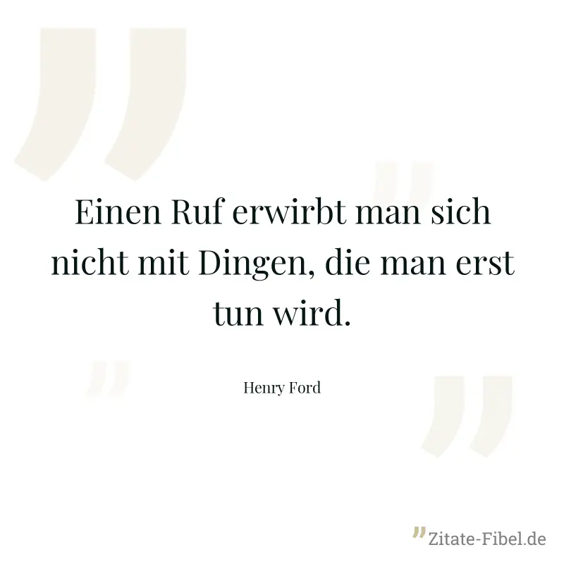 Einen Ruf erwirbt man sich nicht mit Dingen, die man erst tun wird. - Henry Ford