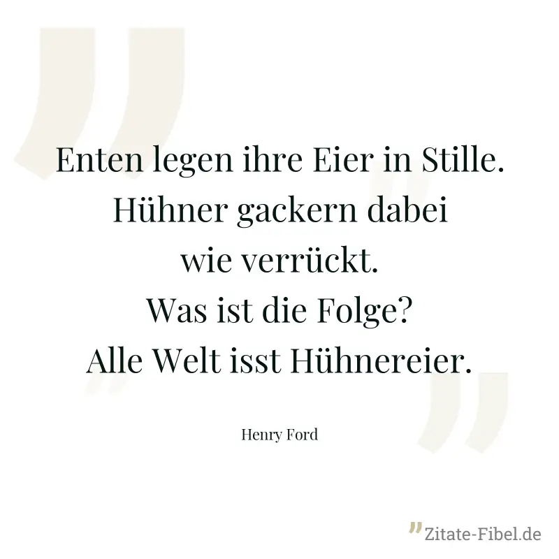 Enten legen ihre Eier in Stille. Hühner gackern dabei wie verrückt. Was ist die Folge? Alle Welt isst Hühnereier. - Henry Ford
