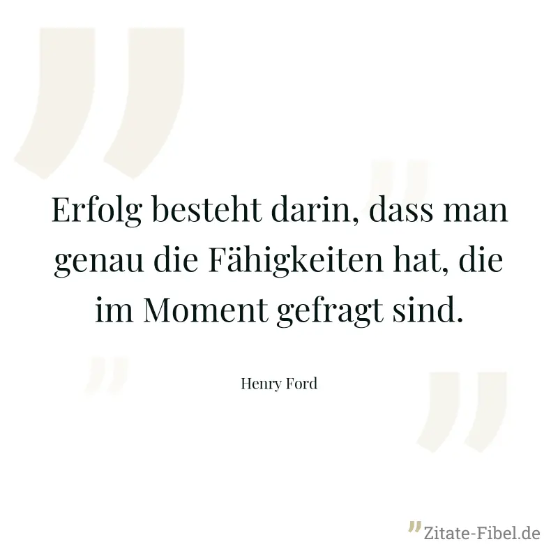 Erfolg besteht darin, dass man genau die Fähigkeiten hat, die im Moment gefragt sind. - Henry Ford