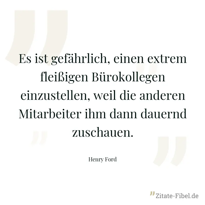 Es ist gefährlich, einen extrem fleißigen Bürokollegen einzustellen, weil die anderen Mitarbeiter ihm dann dauernd zuschauen. - Henry Ford