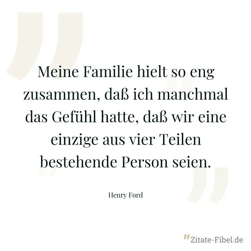 Meine Familie hielt so eng zusammen, daß ich manchmal das Gefühl hatte, daß wir eine einzige aus vier Teilen bestehende Person seien. - Henry Ford