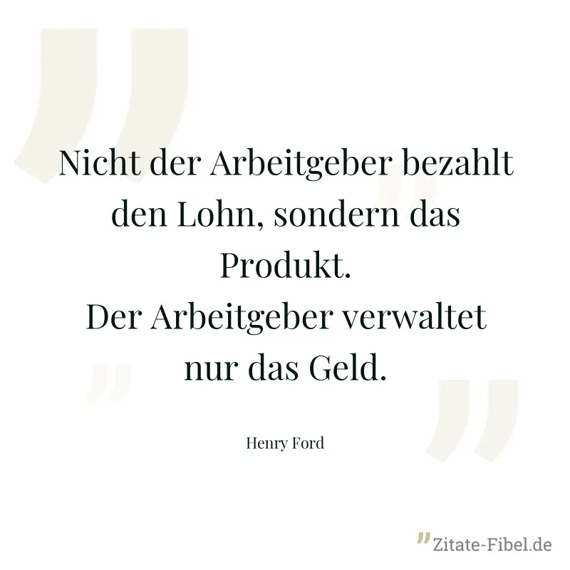 Nicht der Arbeitgeber bezahlt den Lohn, sondern das Produkt. Der Arbeitgeber verwaltet nur das Geld. - Henry Ford