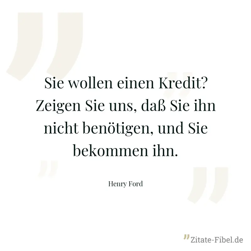 Sie wollen einen Kredit? Zeigen Sie uns, daß Sie ihn nicht benötigen, und Sie bekommen ihn. - Henry Ford